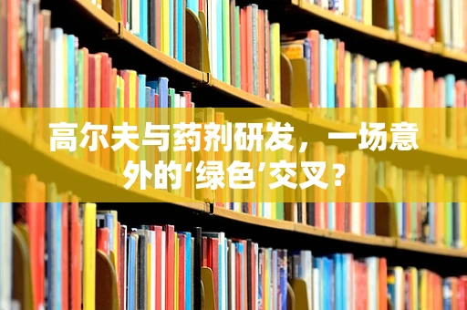 高尔夫与药剂研发，一场意外的‘绿色’交叉？