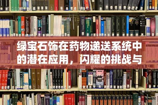 绿宝石饰在药物递送系统中的潜在应用，闪耀的挑战与机遇？