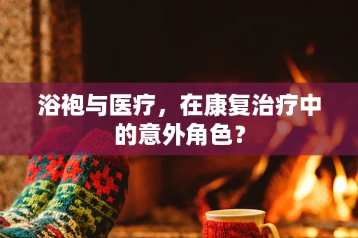 浴袍与医疗，在康复治疗中的意外角色？