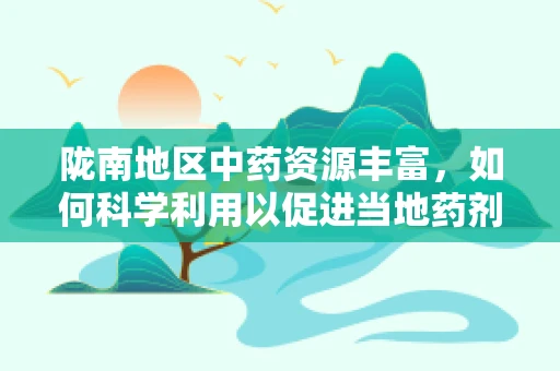 陇南地区中药资源丰富，如何科学利用以促进当地药剂研发？