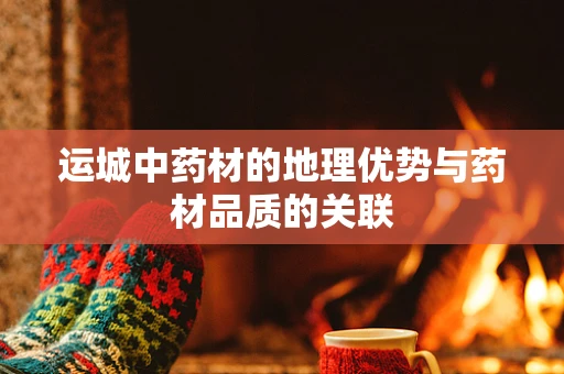 运城中药材的地理优势与药材品质的关联