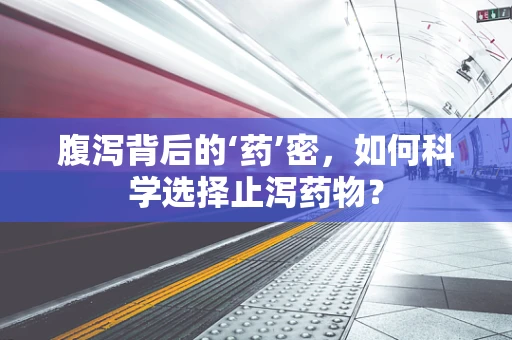腹泻背后的‘药’密，如何科学选择止泻药物？