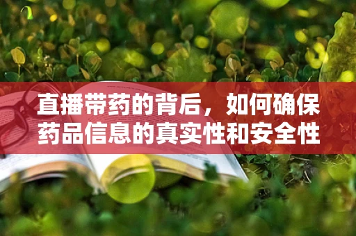 直播带药的背后，如何确保药品信息的真实性和安全性？