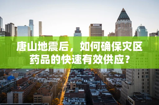 唐山地震后，如何确保灾区药品的快速有效供应？