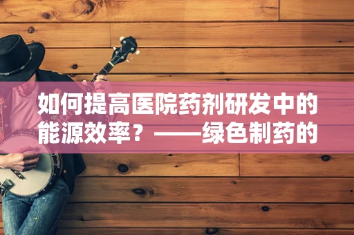 如何提高医院药剂研发中的能源效率？——绿色制药的未来之路