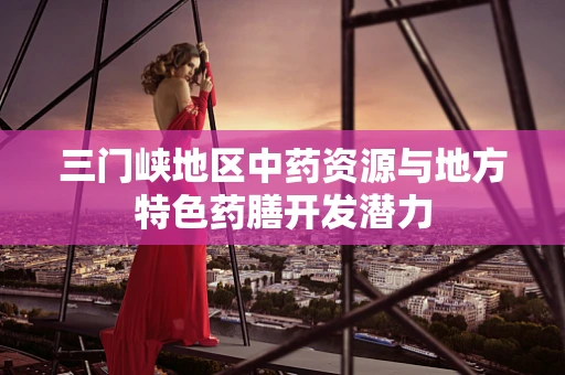 三门峡地区中药资源与地方特色药膳开发潜力