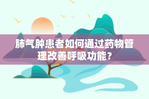 肺气肿患者如何通过药物管理改善呼吸功能？