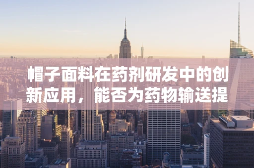 帽子面料在药剂研发中的创新应用，能否为药物输送提供新思路？