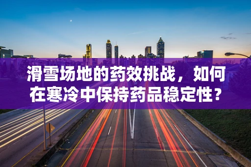 滑雪场地的药效挑战，如何在寒冷中保持药品稳定性？