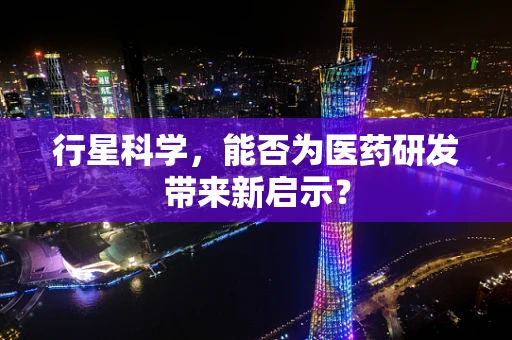 行星科学，能否为医药研发带来新启示？