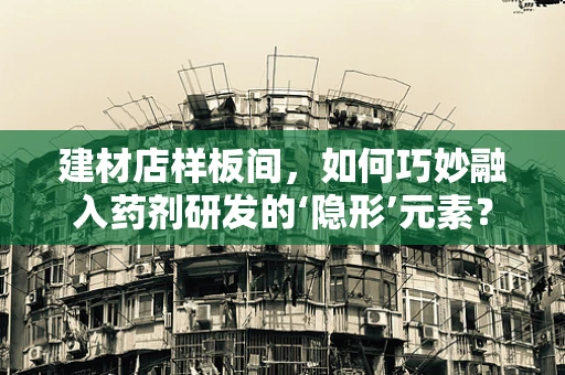 建材店样板间，如何巧妙融入药剂研发的‘隐形’元素？