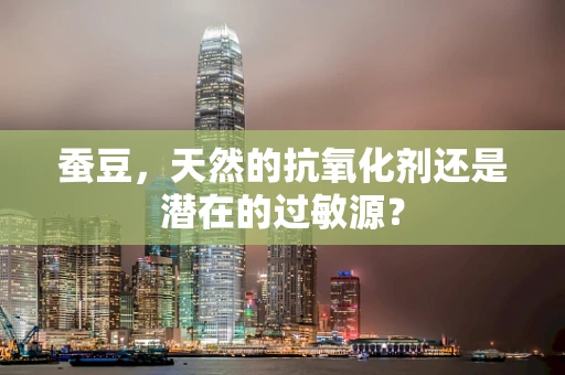 蚕豆，天然的抗氧化剂还是潜在的过敏源？