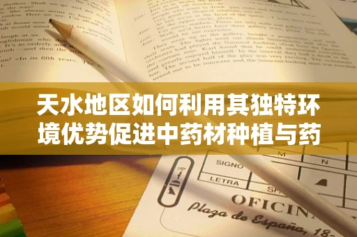 天水地区如何利用其独特环境优势促进中药材种植与药效提升？