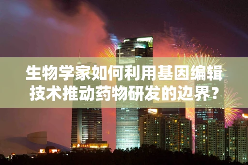 生物学家如何利用基因编辑技术推动药物研发的边界？