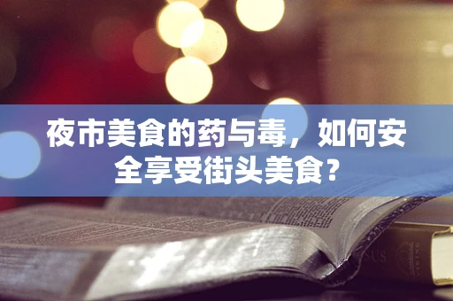 夜市美食的药与毒，如何安全享受街头美食？