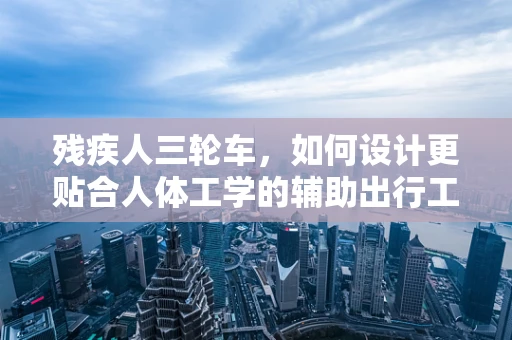 残疾人三轮车，如何设计更贴合人体工学的辅助出行工具？