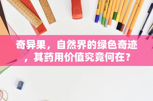 奇异果，自然界的绿色奇迹，其药用价值究竟何在？