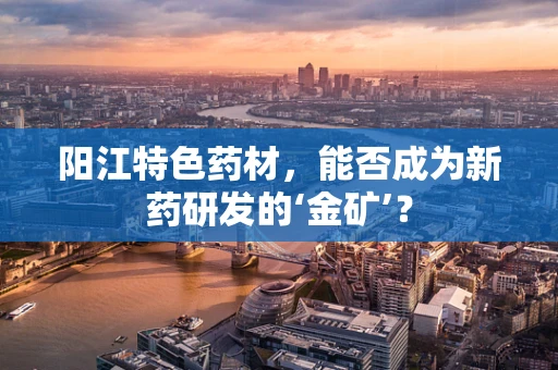 阳江特色药材，能否成为新药研发的‘金矿’？