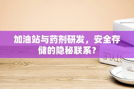 加油站与药剂研发，安全存储的隐秘联系？