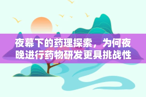 夜幕下的药理探索，为何夜晚进行药物研发更具挑战性？