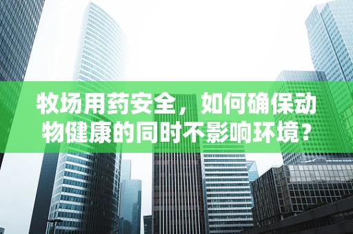 牧场用药安全，如何确保动物健康的同时不影响环境？