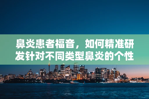 鼻炎患者福音，如何精准研发针对不同类型鼻炎的个性化药物？
