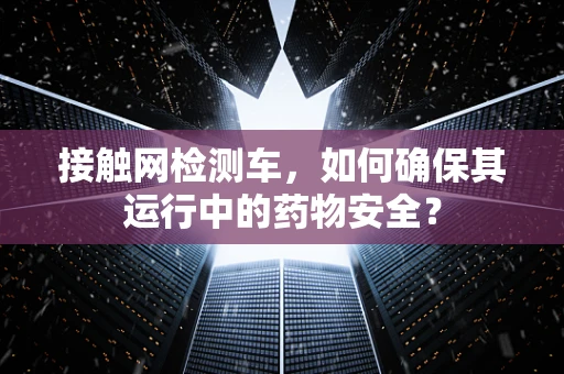 接触网检测车，如何确保其运行中的药物安全？
