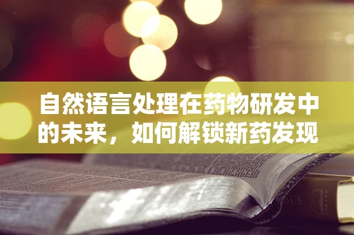 自然语言处理在药物研发中的未来，如何解锁新药发现的‘语言’？