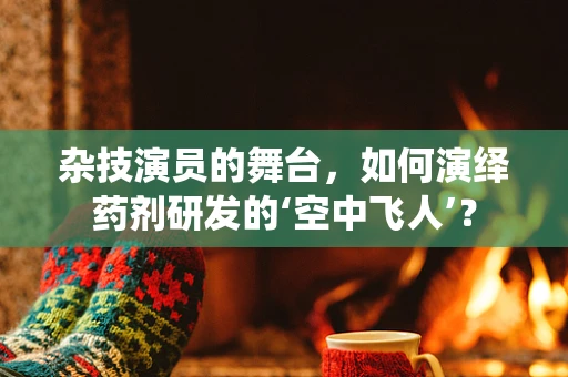 杂技演员的舞台，如何演绎药剂研发的‘空中飞人’？