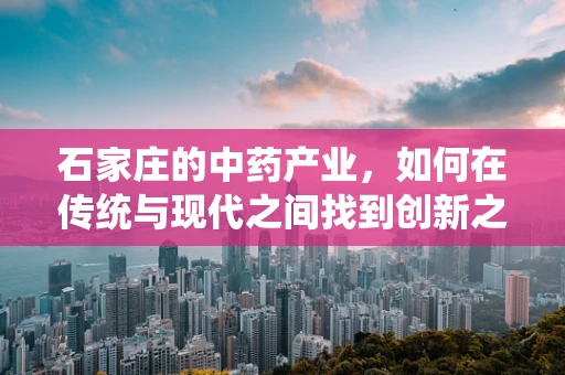 石家庄的中药产业，如何在传统与现代之间找到创新之路？