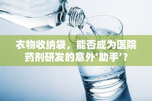 衣物收纳袋，能否成为医院药剂研发的意外‘助手’？