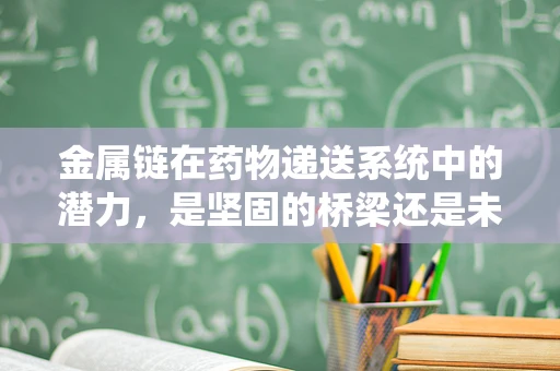 金属链在药物递送系统中的潜力，是坚固的桥梁还是未知的障碍？