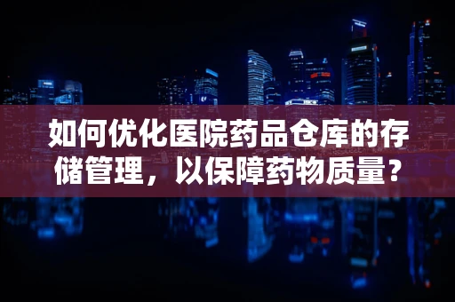 如何优化医院药品仓库的存储管理，以保障药物质量？