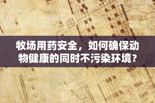 牧场用药安全，如何确保动物健康的同时不污染环境？