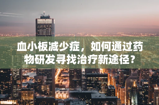 血小板减少症，如何通过药物研发寻找治疗新途径？