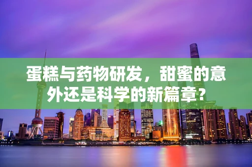 蛋糕与药物研发，甜蜜的意外还是科学的新篇章？