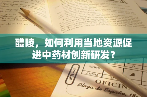 醴陵，如何利用当地资源促进中药材创新研发？