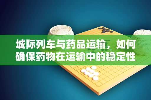 城际列车与药品运输，如何确保药物在运输中的稳定性？