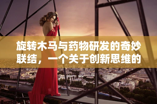 旋转木马与药物研发的奇妙联结，一个关于创新思维的隐喻