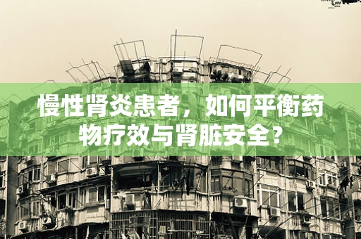 慢性肾炎患者，如何平衡药物疗效与肾脏安全？