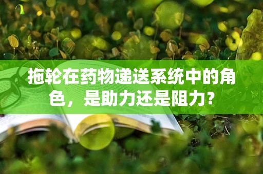 拖轮在药物递送系统中的角色，是助力还是阻力？