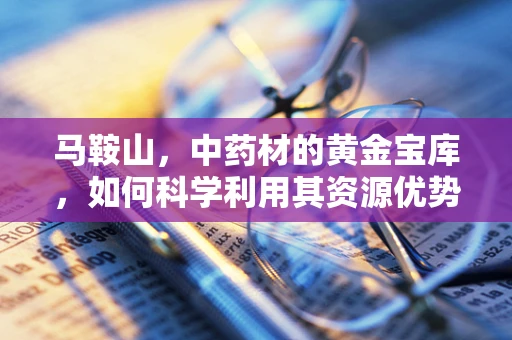 马鞍山，中药材的黄金宝库，如何科学利用其资源优势？
