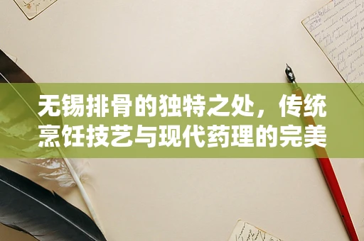 无锡排骨的独特之处，传统烹饪技艺与现代药理的完美融合