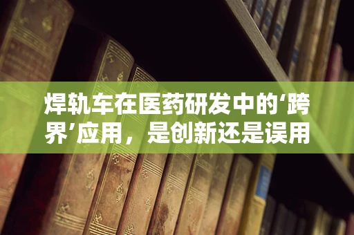焊轨车在医药研发中的‘跨界’应用，是创新还是误用？