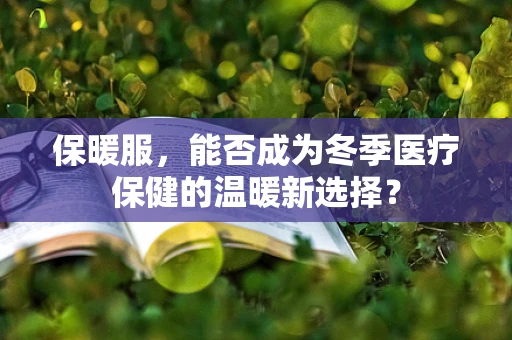 保暖服，能否成为冬季医疗保健的温暖新选择？