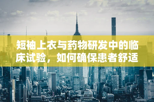 短袖上衣与药物研发中的临床试验，如何确保患者舒适度与实验效率的平衡？