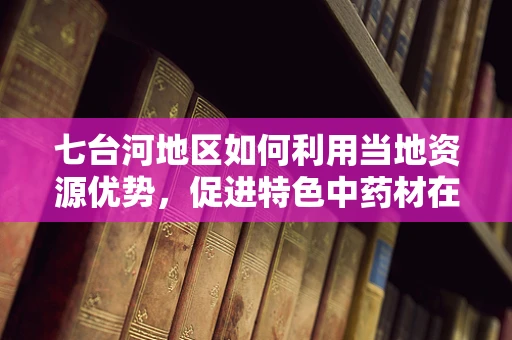 七台河地区如何利用当地资源优势，促进特色中药材在药剂研发中的应用？