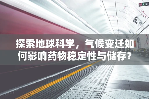 探索地球科学，气候变迁如何影响药物稳定性与储存？