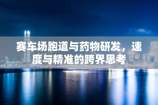 赛车场跑道与药物研发，速度与精准的跨界思考