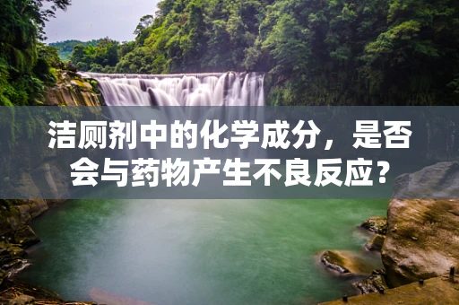 洁厕剂中的化学成分，是否会与药物产生不良反应？